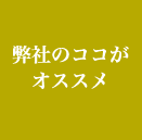 弊社のココがオススメ